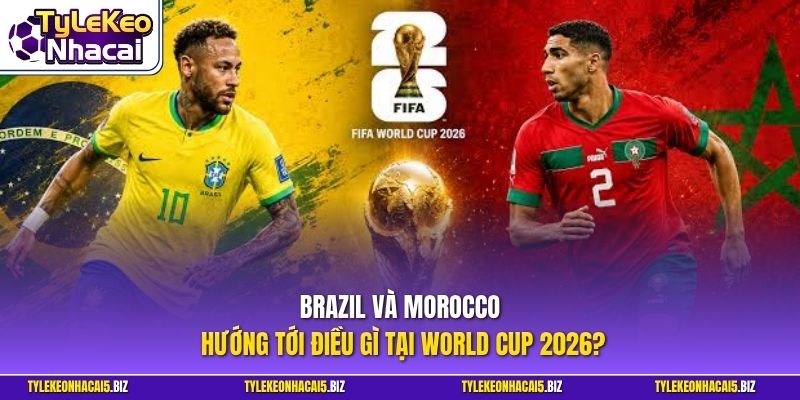 Brazil và Morocco hướng tới điều gì tại World Cup 2026?