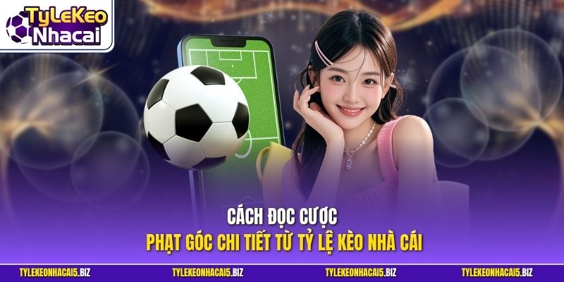 Cách đọc cược phạt góc chi tiết từ Tỷ Lệ Kèo Nhà Cái
