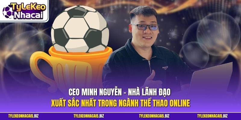 CEO Minh Nguyễn - Nhà lãnh đạo xuất sắc nhất trong ngành thể thao online
