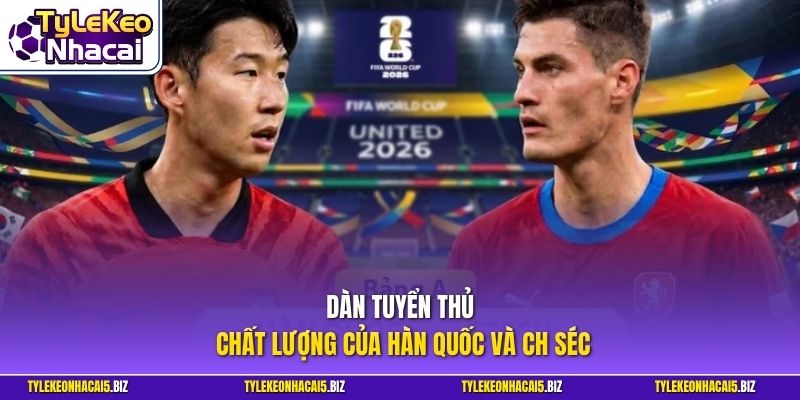 Dàn tuyển thủ chất lượng của Hàn Quốc và CH Séc