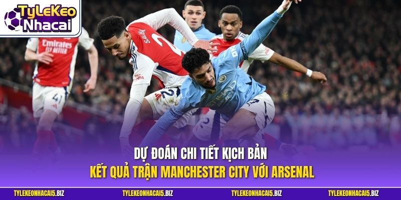 Dự đoán chi tiết kịch bản kết quả trận Manchester City với Arsenal