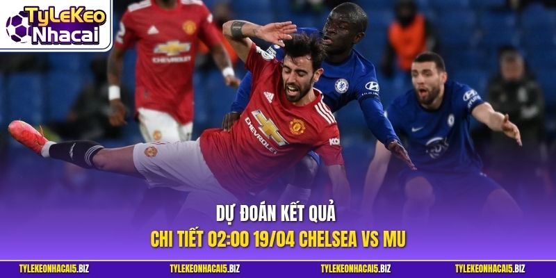 Dự đoán kết quả chi tiết 02:00 19/04 Chelsea vs MU