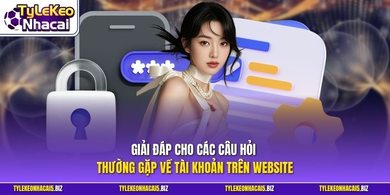 Giải đáp cho các câu hỏi thường gặp về tài khoản trên website