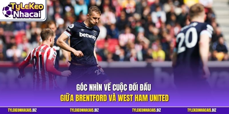 Góc nhìn về cuộc đối đầu giữa Brentford và West Ham United