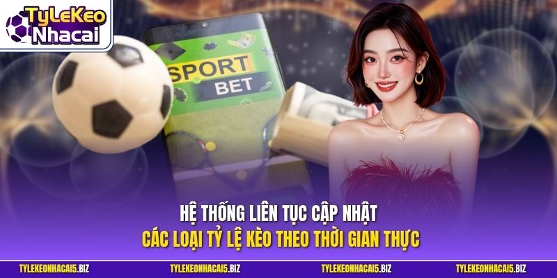 Hệ thống liên tục cập nhật các loại tỷ lệ kèo theo thời gian thực