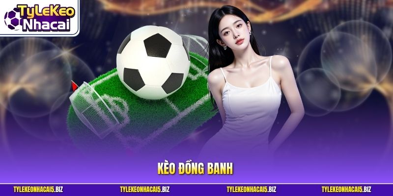 Kèo Đồng Banh - Cách Chốt Hạ Cửa Cược Thắng Cực Chuẩn Xác