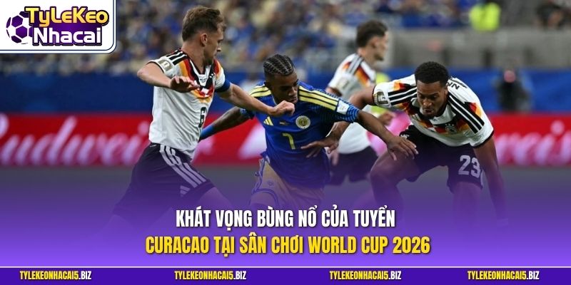 Khát vọng bùng nổ của tuyển Curacao tại sân chơi World Cup 2026