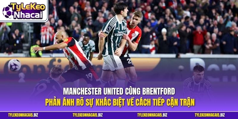 Manchester United cùng Brentford phản ánh rõ sự khác biệt về cách tiếp cận trận