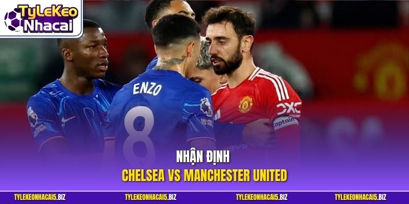 Nhận định Chelsea vs Manchester United