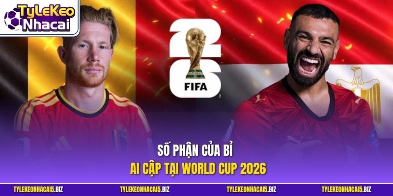 Số phận của Bỉ - Ai Cập tại World Cup 2026