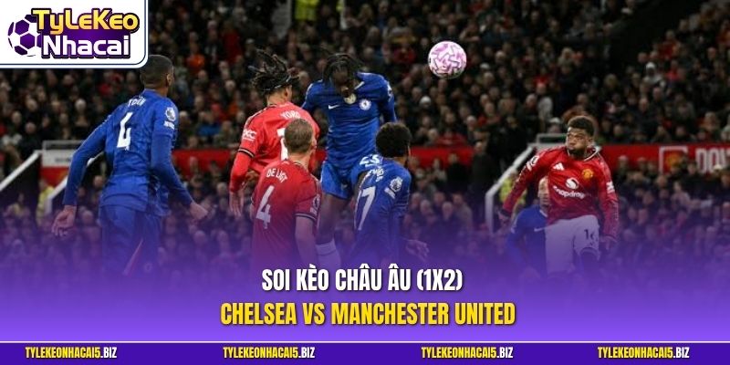 Soi kèo châu Âu (1X2) - Chelsea vs Manchester United