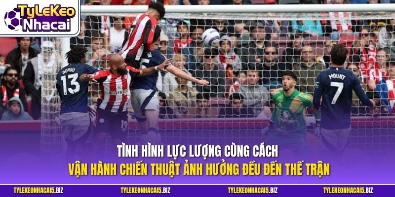 Tình hình lực lượng cùng cách vận hành chiến thuật ảnh hưởng đều đến thế trận